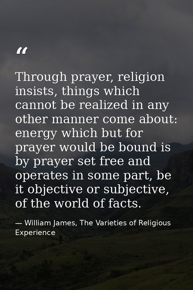 Through prayer, religion insists, things which cannot be realized in any other manner come about: energy which but for p — William James, The Varieties of Religious Experience