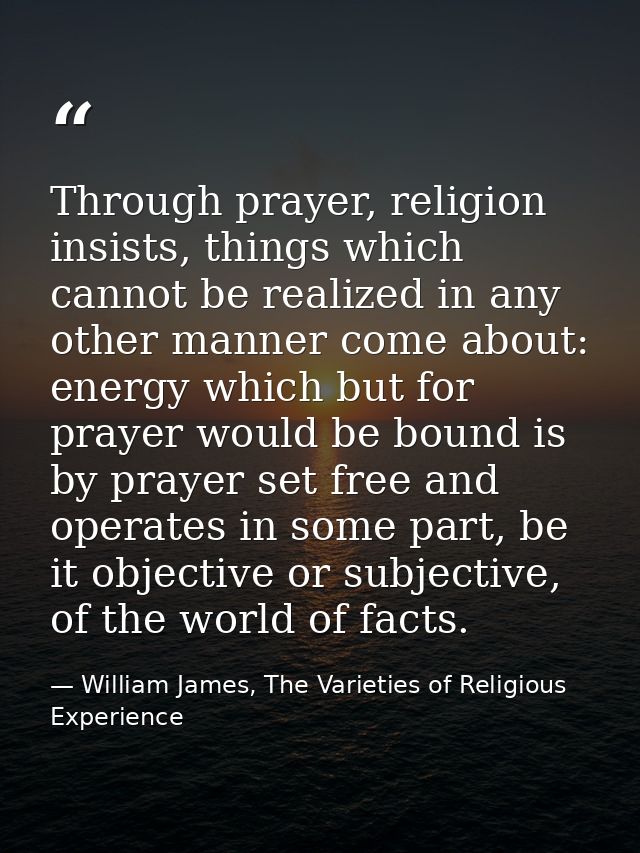 Through prayer, religion insists, things which cannot be realized in any other manner come about: energy which but for p — William James, The Varieties of Religious Experience