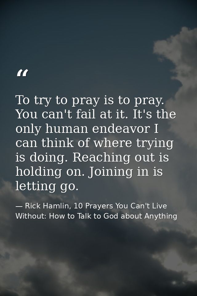 To try to pray is to pray. You can't fail at it. It's the only human endeavor I can think of where trying is doing. Reac — Rick Hamlin, 10 Prayers You Can't Live Without: How to Talk to God about Anything