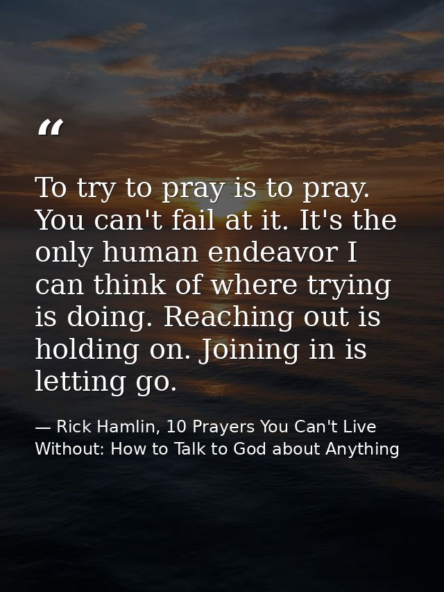 To try to pray is to pray. You can't fail at it. It's the only human endeavor I can think of where trying is doing. Reac — Rick Hamlin, 10 Prayers You Can't Live Without: How to Talk to God about Anything
