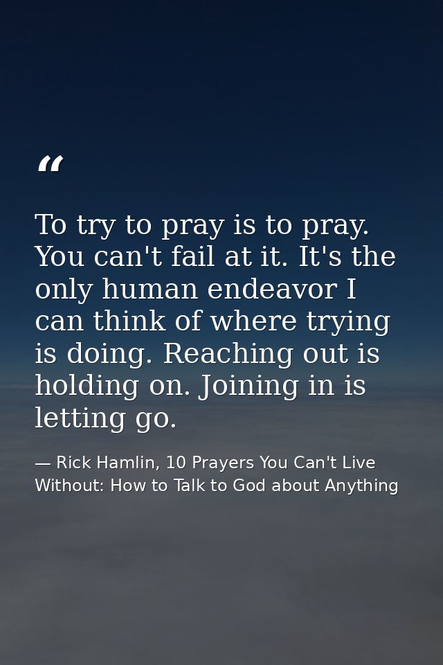 To try to pray is to pray. You can't fail at it. It's the only human endeavor I can think of where trying is doing. Reac — Rick Hamlin, 10 Prayers You Can't Live Without: How to Talk to God about Anything