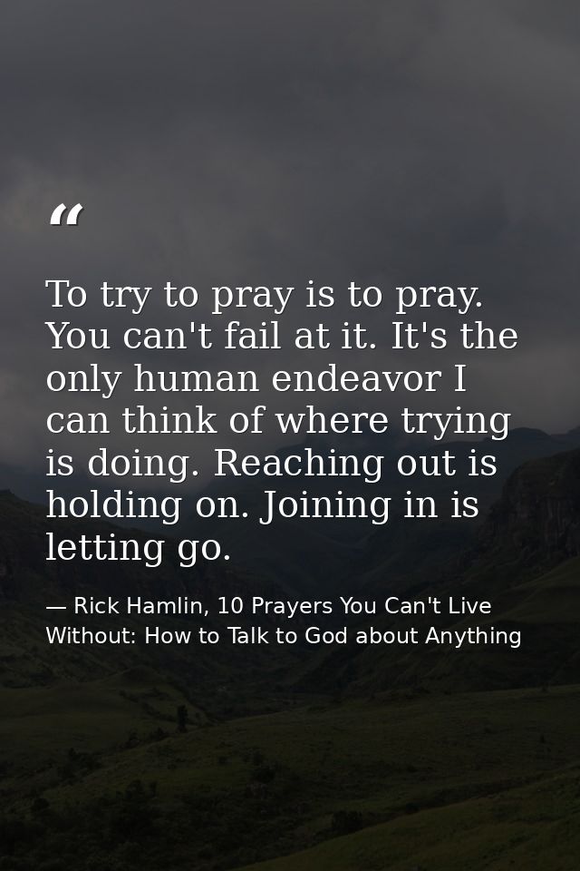 To try to pray is to pray. You can't fail at it. It's the only human endeavor I can think of where trying is doing. Reac — Rick Hamlin, 10 Prayers You Can't Live Without: How to Talk to God about Anything