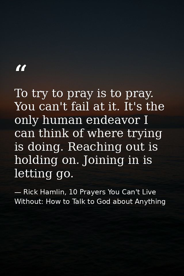 To try to pray is to pray. You can't fail at it. It's the only human endeavor I can think of where trying is doing. Reac — Rick Hamlin, 10 Prayers You Can't Live Without: How to Talk to God about Anything