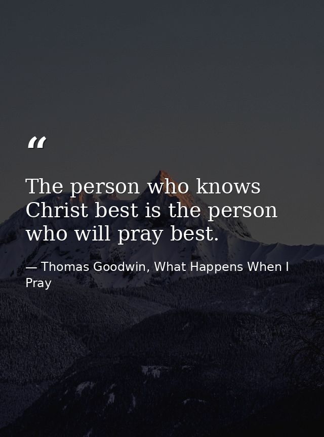The person who knows Christ best is the person who will pray best. — Thomas Goodwin, What Happens When I Pray