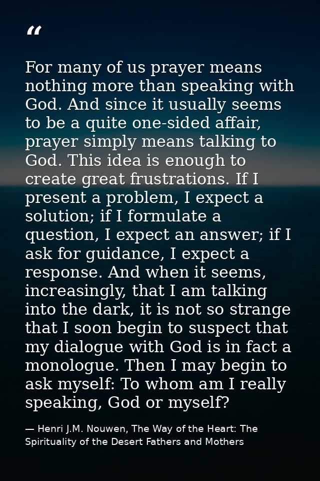 For many of us prayer means nothing more than speaking with God. And since it usually seems to be a quite one-sided affa — Henri J.M. Nouwen, The Way of the Heart: The Spirituality of the Desert Fathers and Mothers