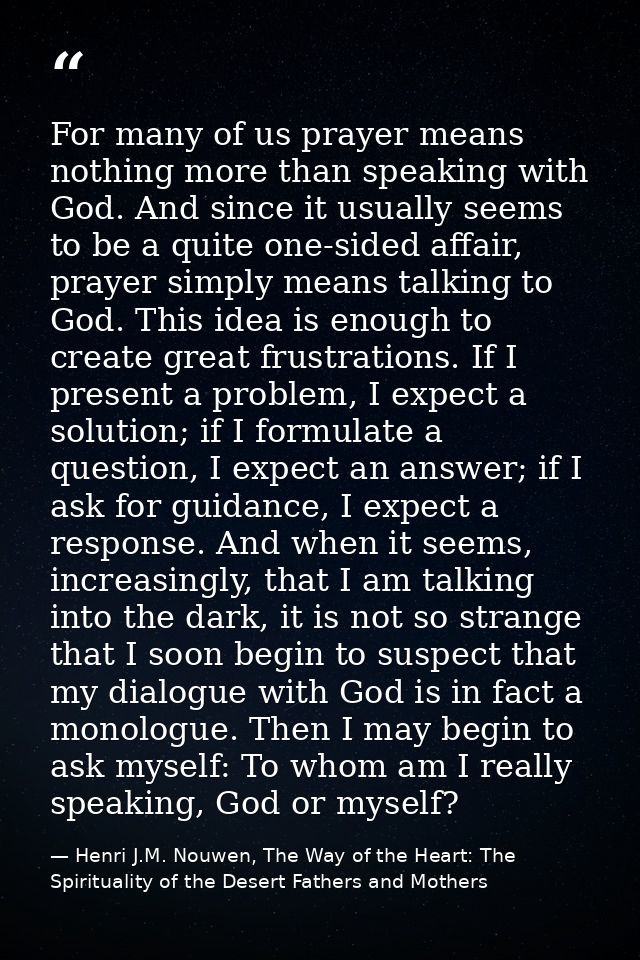 For many of us prayer means nothing more than speaking with God. And since it usually seems to be a quite one-sided affa — Henri J.M. Nouwen, The Way of the Heart: The Spirituality of the Desert Fathers and Mothers