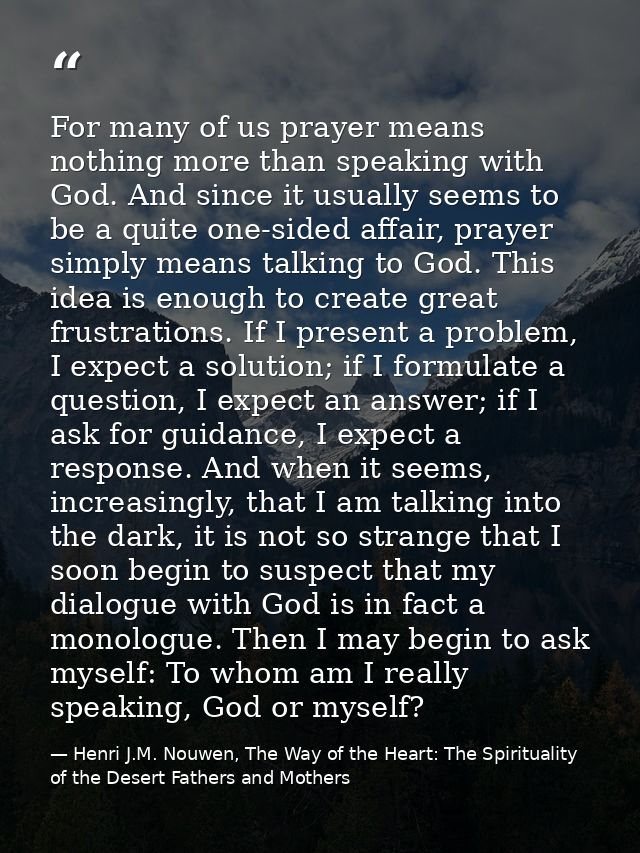 For many of us prayer means nothing more than speaking with God. And since it usually seems to be a quite one-sided affa — Henri J.M. Nouwen, The Way of the Heart: The Spirituality of the Desert Fathers and Mothers