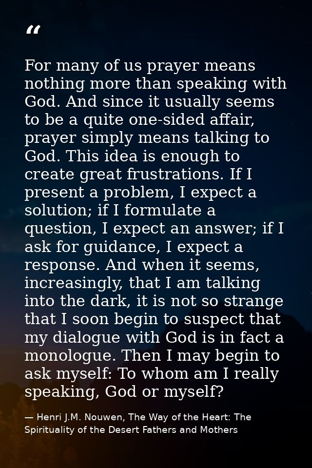 For many of us prayer means nothing more than speaking with God. And since it usually seems to be a quite one-sided affa — Henri J.M. Nouwen, The Way of the Heart: The Spirituality of the Desert Fathers and Mothers