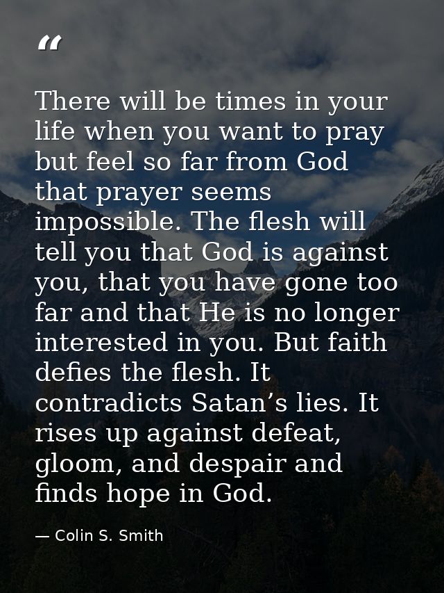 There will be times in your life when you want to pray but feel so far from God that prayer seems impossible. The flesh  — Colin S. Smith