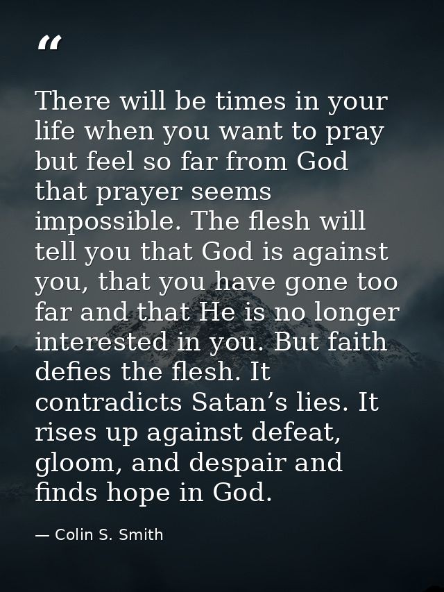 There will be times in your life when you want to pray but feel so far from God that prayer seems impossible. The flesh  — Colin S. Smith