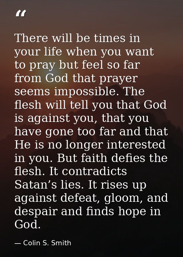 There will be times in your life when you want to pray but feel so far from God that prayer seems impossible. The flesh  — Colin S. Smith