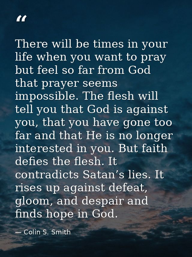 There will be times in your life when you want to pray but feel so far from God that prayer seems impossible. The flesh  — Colin S. Smith