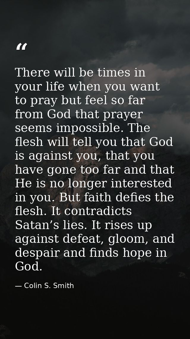 There will be times in your life when you want to pray but feel so far from God that prayer seems impossible. The flesh  — Colin S. Smith