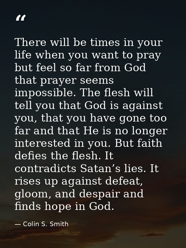 There will be times in your life when you want to pray but feel so far from God that prayer seems impossible. The flesh  — Colin S. Smith