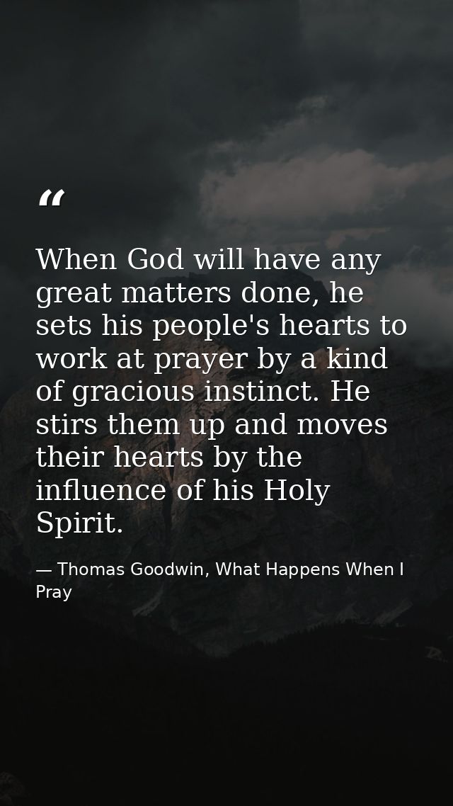 When God will have any great matters done, he sets his people's hearts to work at prayer by a kind of gracious instinct. — Thomas Goodwin, What Happens When I Pray