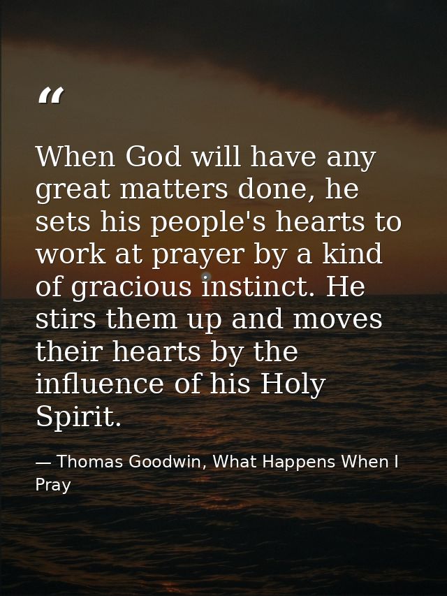 When God will have any great matters done, he sets his people's hearts to work at prayer by a kind of gracious instinct. — Thomas Goodwin, What Happens When I Pray