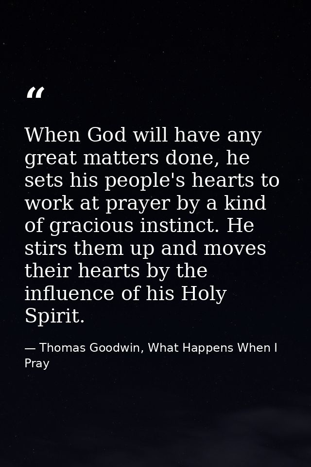 When God will have any great matters done, he sets his people's hearts to work at prayer by a kind of gracious instinct. — Thomas Goodwin, What Happens When I Pray