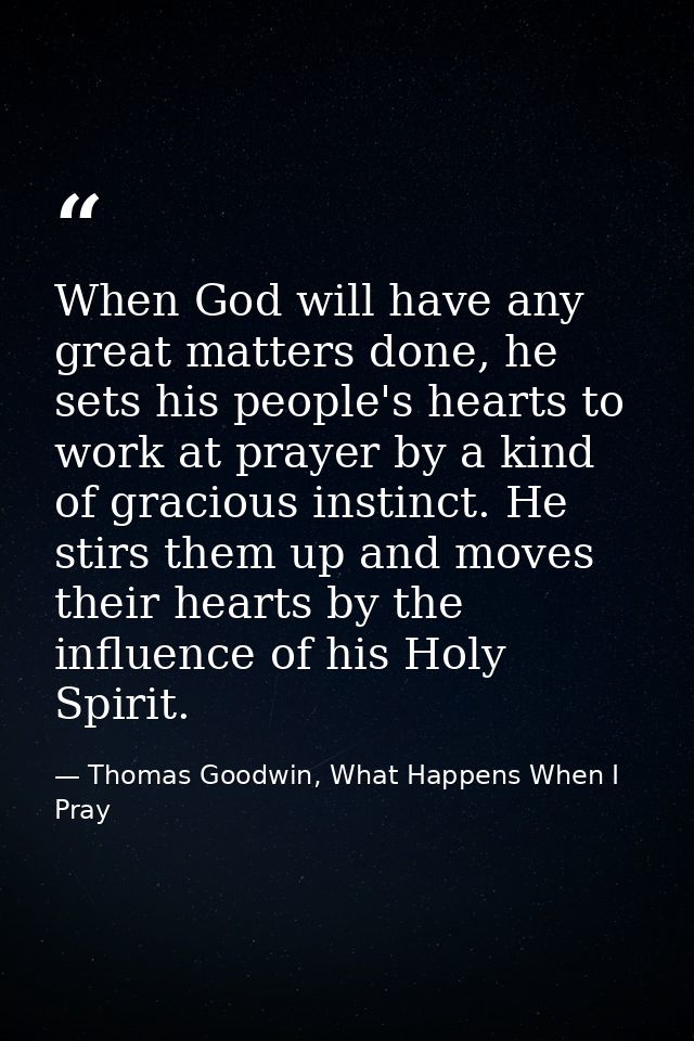 When God will have any great matters done, he sets his people's hearts to work at prayer by a kind of gracious instinct. — Thomas Goodwin, What Happens When I Pray