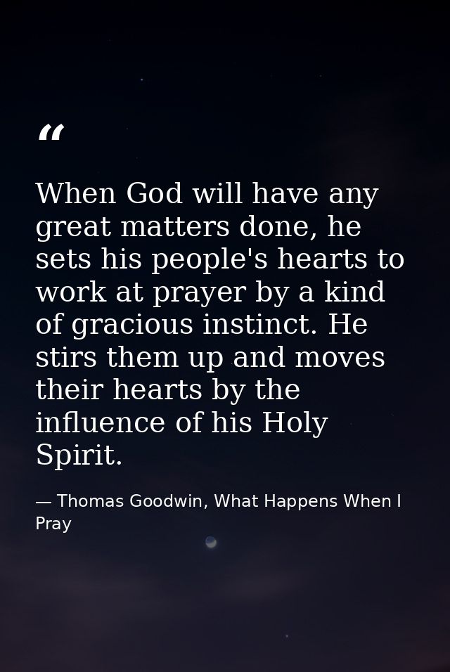 When God will have any great matters done, he sets his people's hearts to work at prayer by a kind of gracious instinct. — Thomas Goodwin, What Happens When I Pray