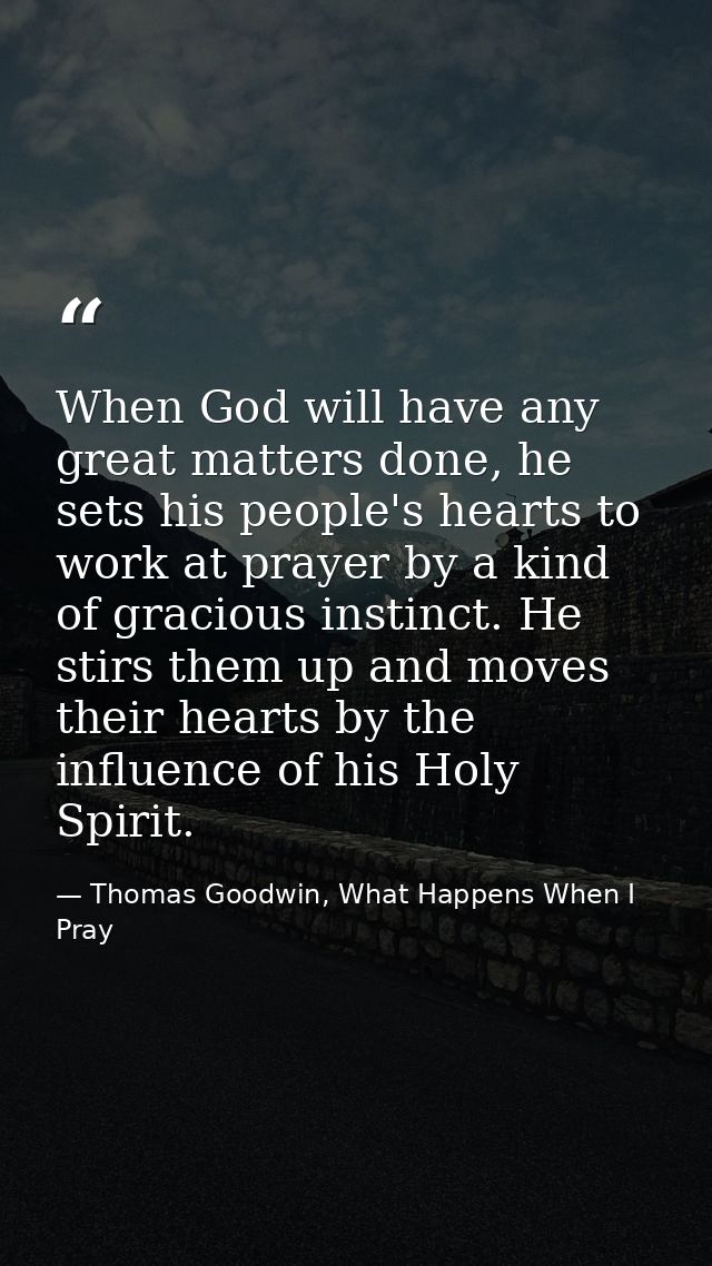 When God will have any great matters done, he sets his people's hearts to work at prayer by a kind of gracious instinct. — Thomas Goodwin, What Happens When I Pray