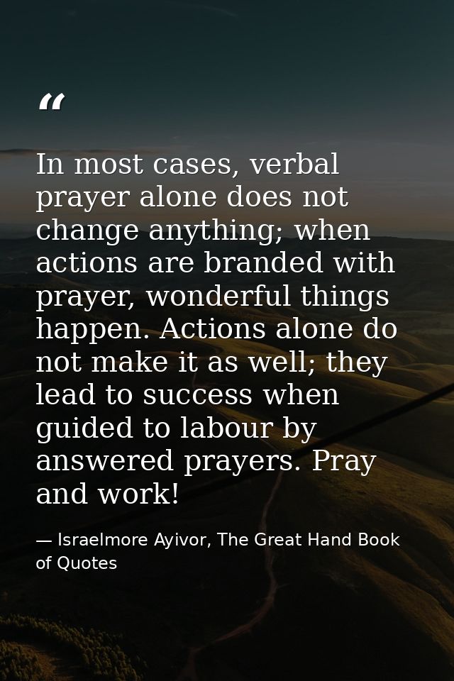 In most cases, verbal prayer alone does not change anything; when actions are branded with prayer, wonderful things happ — Israelmore Ayivor, The Great Hand Book of Quotes