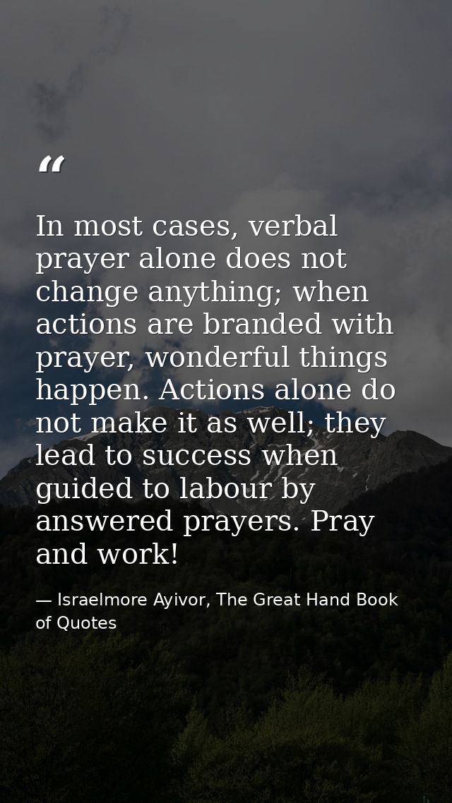 In most cases, verbal prayer alone does not change anything; when actions are branded with prayer, wonderful things happ — Israelmore Ayivor, The Great Hand Book of Quotes