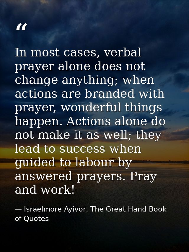 In most cases, verbal prayer alone does not change anything; when actions are branded with prayer, wonderful things happ — Israelmore Ayivor, The Great Hand Book of Quotes