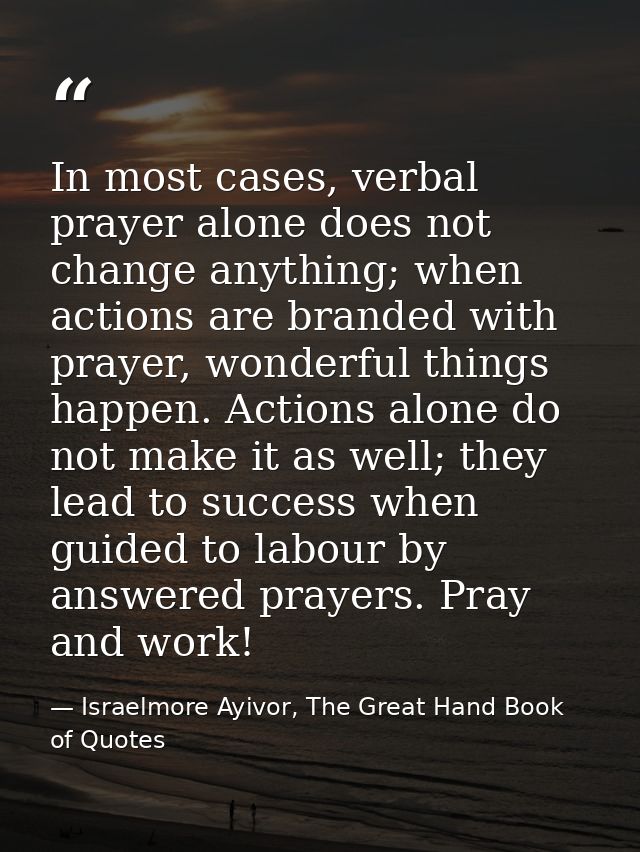 In most cases, verbal prayer alone does not change anything; when actions are branded with prayer, wonderful things happ — Israelmore Ayivor, The Great Hand Book of Quotes