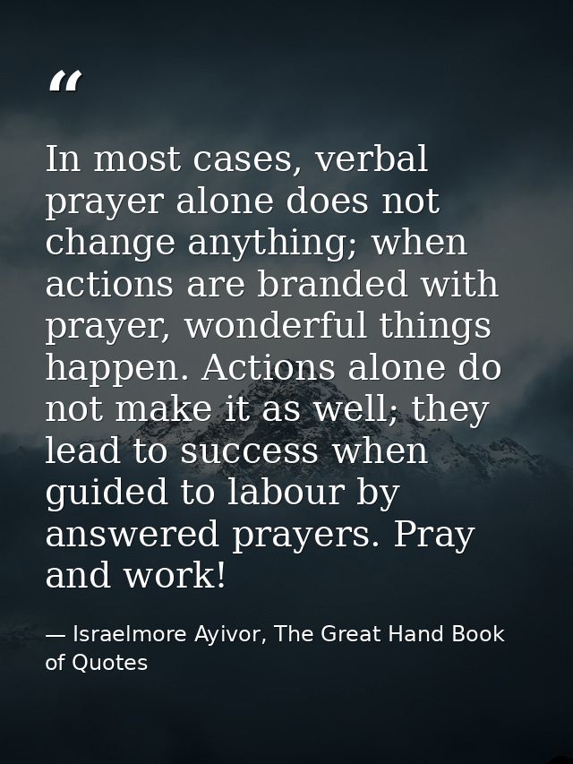 In most cases, verbal prayer alone does not change anything; when actions are branded with prayer, wonderful things happ — Israelmore Ayivor, The Great Hand Book of Quotes