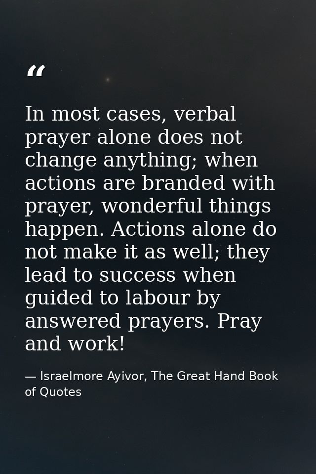 In most cases, verbal prayer alone does not change anything; when actions are branded with prayer, wonderful things happ — Israelmore Ayivor, The Great Hand Book of Quotes