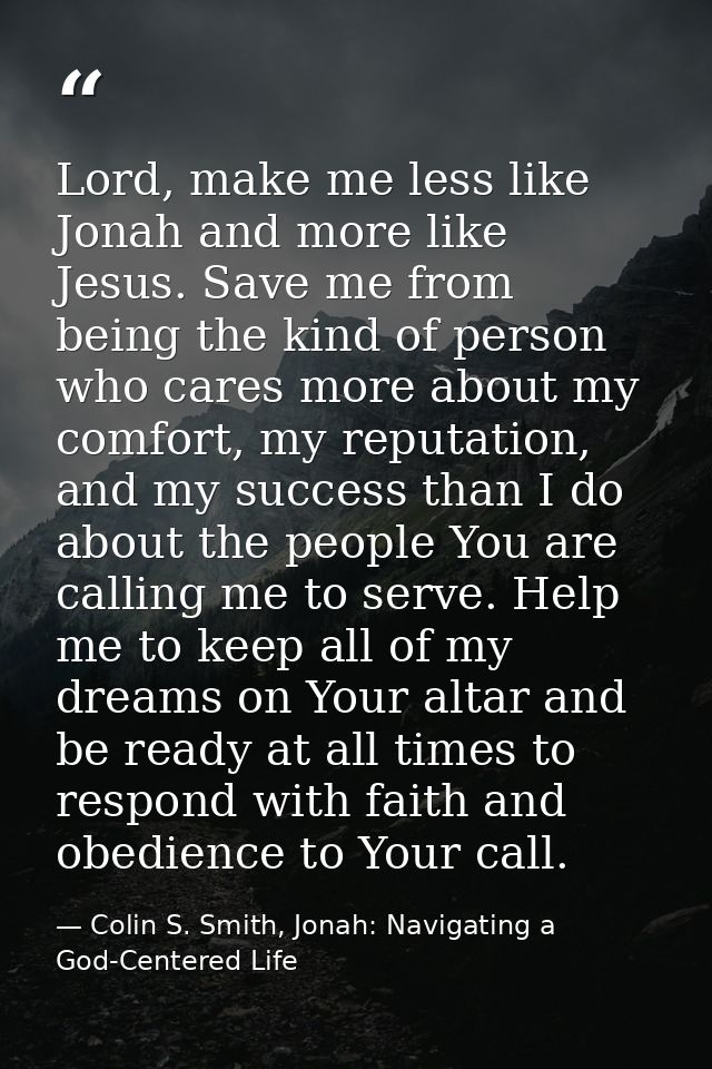 Lord, make me less like Jonah and more like Jesus. Save me from being the kind of person who cares more about my comfort — Colin S. Smith, Jonah: Navigating a God-Centered Life