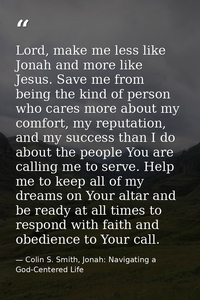 Lord, make me less like Jonah and more like Jesus. Save me from being the kind of person who cares more about my comfort — Colin S. Smith, Jonah: Navigating a God-Centered Life