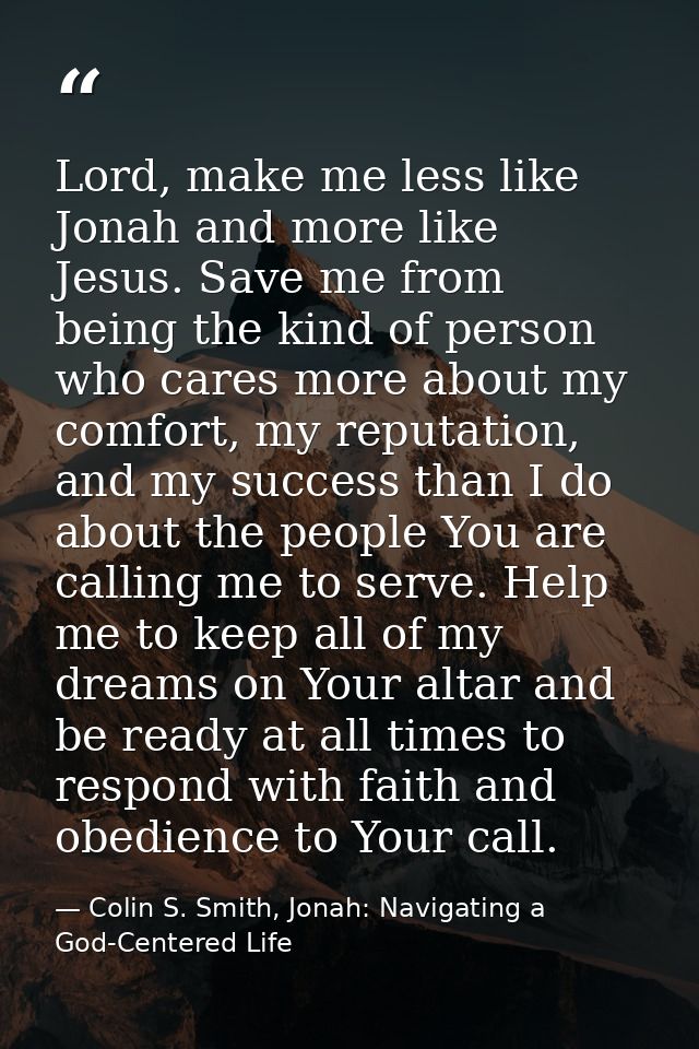 Lord, make me less like Jonah and more like Jesus. Save me from being the kind of person who cares more about my comfort — Colin S. Smith, Jonah: Navigating a God-Centered Life