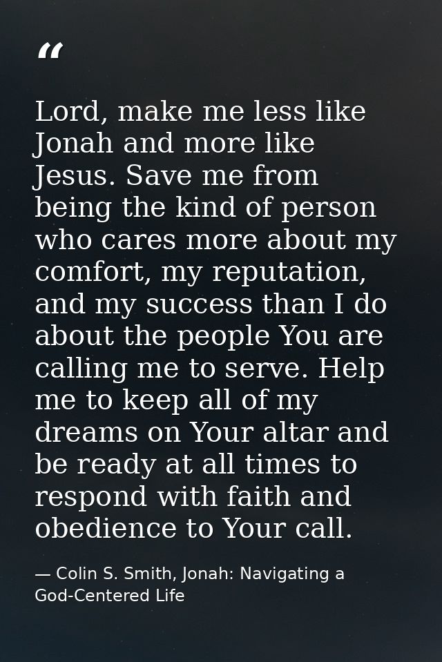 Lord, make me less like Jonah and more like Jesus. Save me from being the kind of person who cares more about my comfort — Colin S. Smith, Jonah: Navigating a God-Centered Life