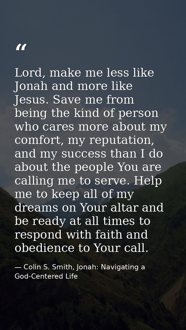 Lord, make me less like Jonah and more like Jesus. Save me from being the kind of person who cares more about my comfort — Colin S. Smith, Jonah: Navigating a God-Centered Life