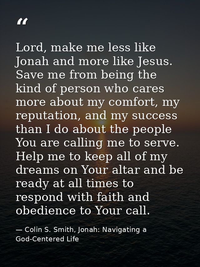Lord, make me less like Jonah and more like Jesus. Save me from being the kind of person who cares more about my comfort — Colin S. Smith, Jonah: Navigating a God-Centered Life