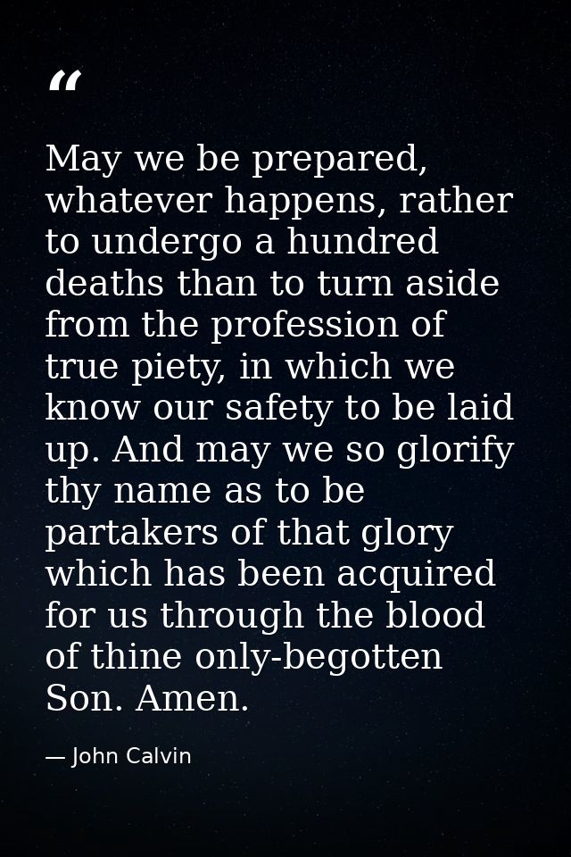 May we be prepared, whatever happens, rather to undergo a hundred deaths than to turn aside from the profession of true  — John Calvin