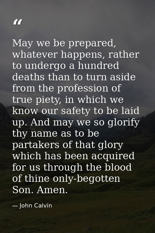 May we be prepared, whatever happens, rather to undergo a hundred deaths than to turn aside from the profession of true  — John Calvin