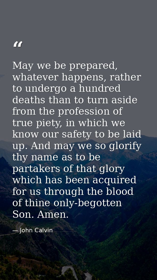 May we be prepared, whatever happens, rather to undergo a hundred deaths than to turn aside from the profession of true  — John Calvin