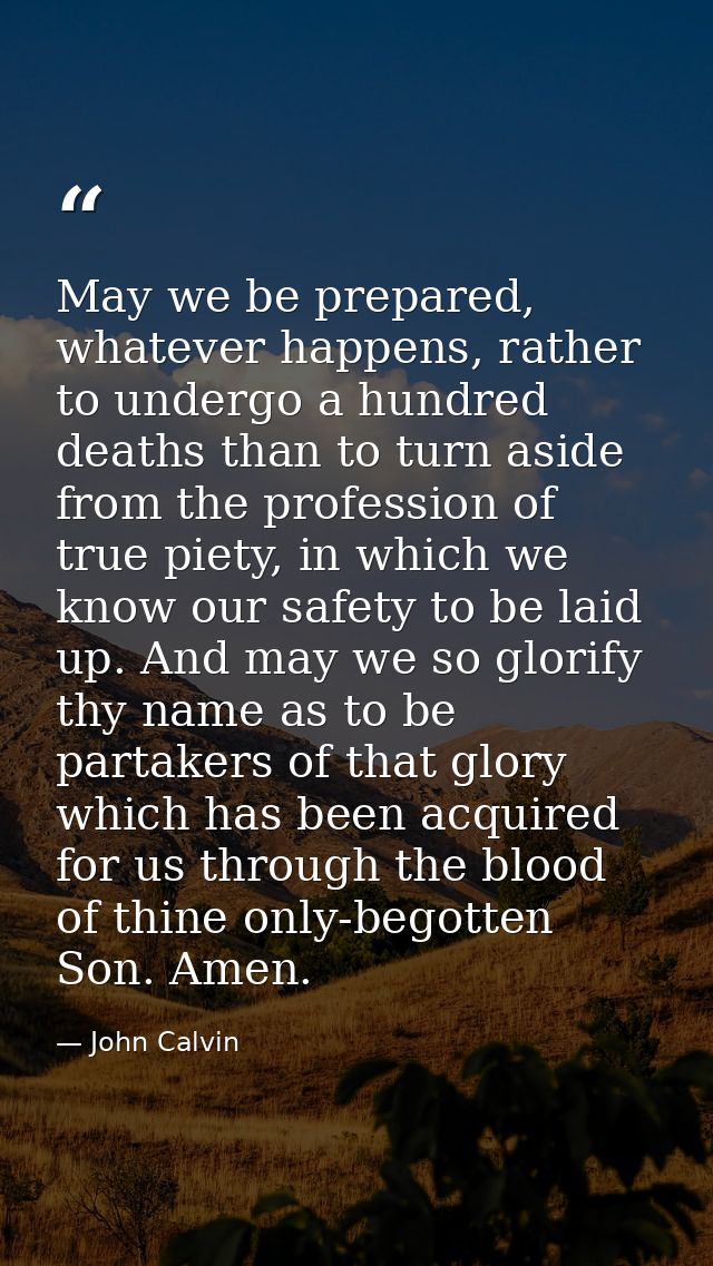 May we be prepared, whatever happens, rather to undergo a hundred deaths than to turn aside from the profession of true  — John Calvin