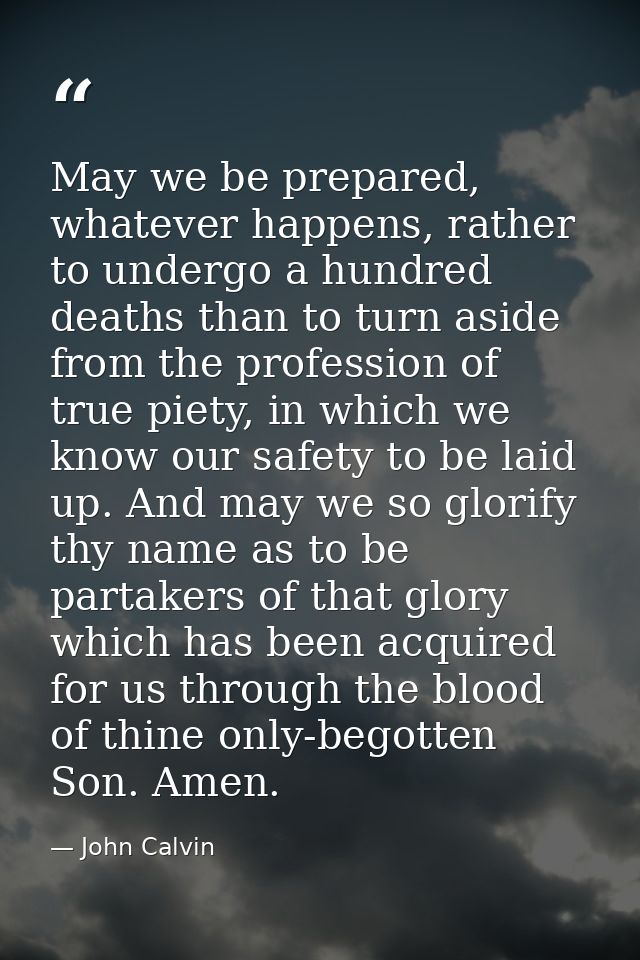 May we be prepared, whatever happens, rather to undergo a hundred deaths than to turn aside from the profession of true  — John Calvin