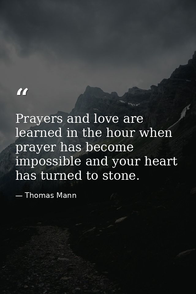 Prayers and love are learned in the hour when prayer has become impossible and your heart has turned to stone. — Thomas Mann