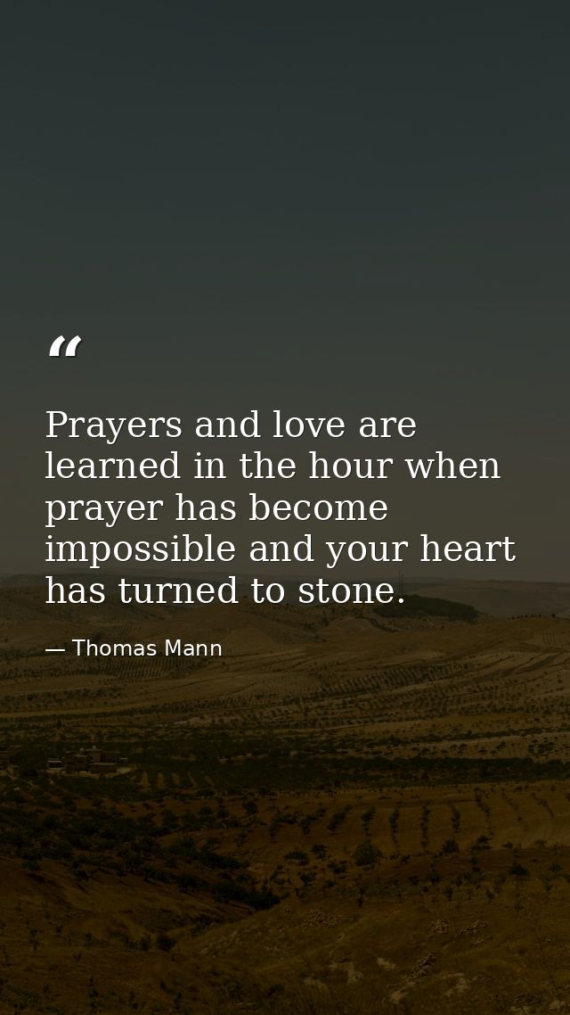 Prayers and love are learned in the hour when prayer has become impossible and your heart has turned to stone. — Thomas Mann