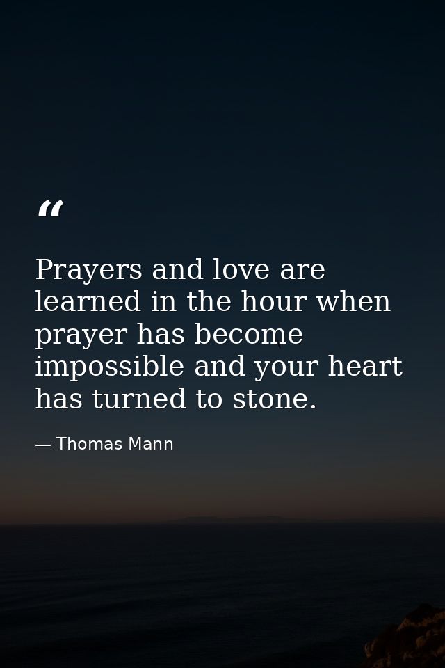 Prayers and love are learned in the hour when prayer has become impossible and your heart has turned to stone. — Thomas Mann