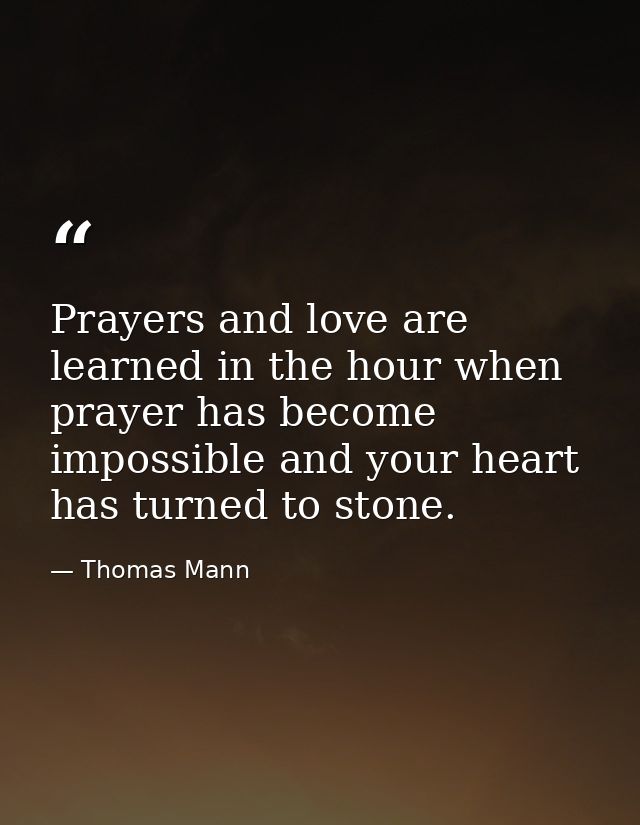 Prayers and love are learned in the hour when prayer has become impossible and your heart has turned to stone. — Thomas Mann