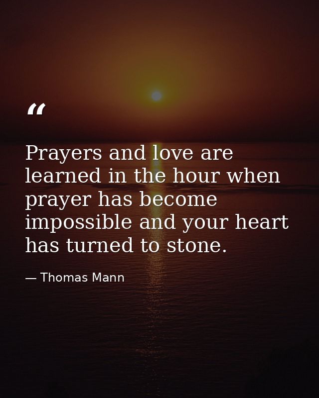 Prayers and love are learned in the hour when prayer has become impossible and your heart has turned to stone. — Thomas Mann