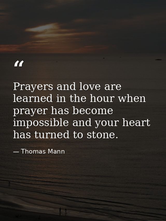 Prayers and love are learned in the hour when prayer has become impossible and your heart has turned to stone. — Thomas Mann