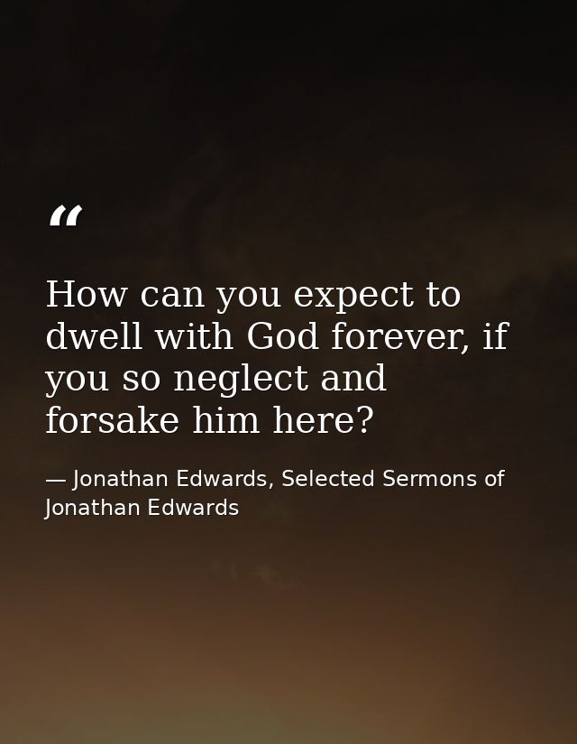 How can you expect to dwell with God forever, if you so neglect and forsake him here? — Jonathan Edwards, Selected Sermons of Jonathan Edwards