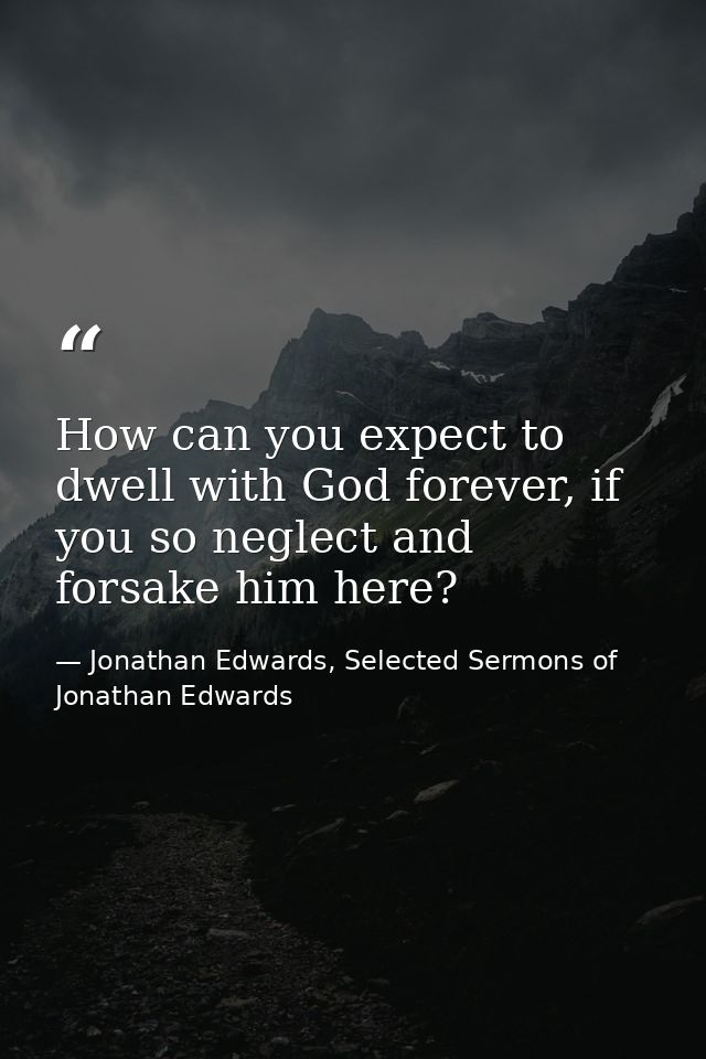 How can you expect to dwell with God forever, if you so neglect and forsake him here? — Jonathan Edwards, Selected Sermons of Jonathan Edwards