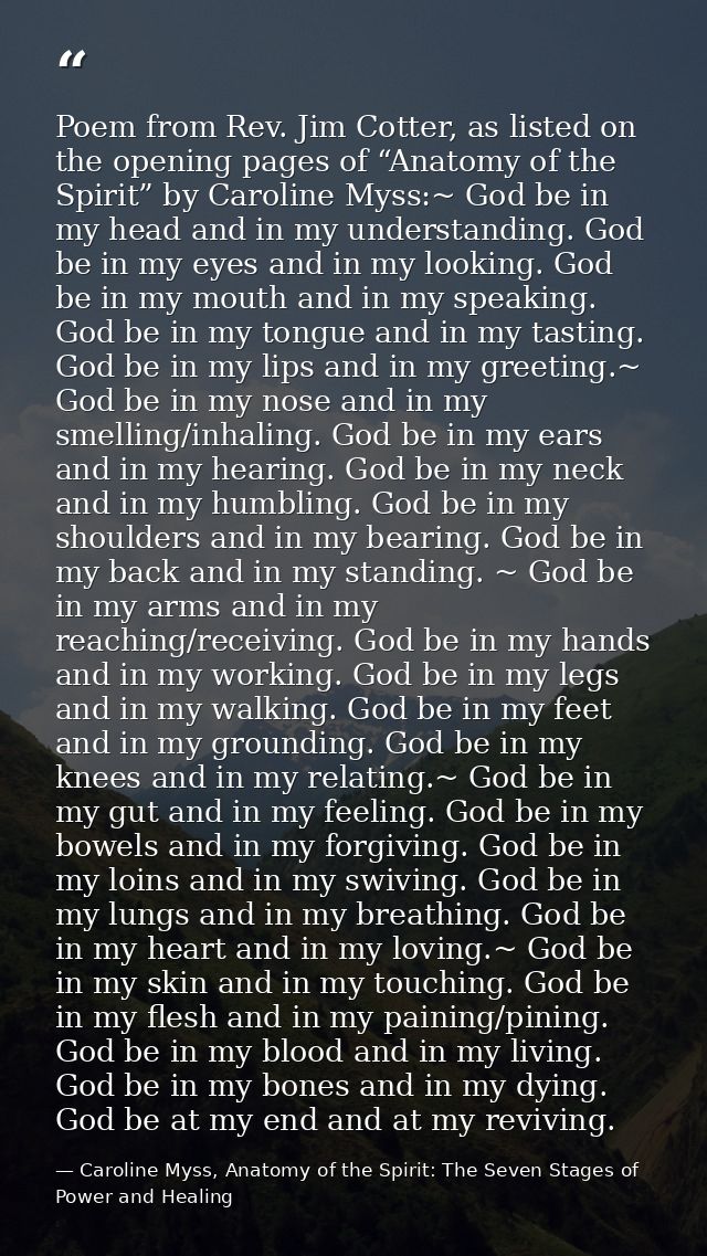 Poem from Rev. Jim Cotter, as listed on the opening pages of “Anatomy of the Spirit” by Caroline Myss:~ God be in my hea — Caroline Myss, Anatomy of the Spirit: The Seven Stages of Power and Healing
